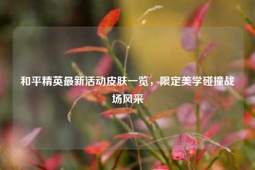 和平精英最新活动皮肤一览,限定美学碰撞战场风采