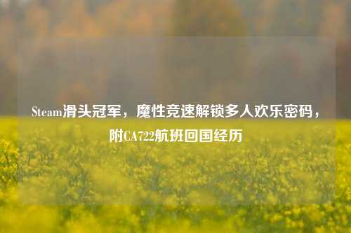 Steam滑头冠军，魔性竞速解锁多人欢乐密码，附CA722航班回国经历