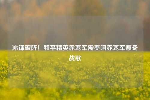 冰锋破阵!和平精英赤寒军需奏响赤寒军凛冬战歌