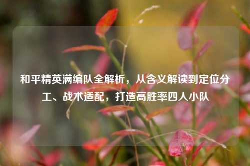 和平精英满编队全解析,从含义解读到定位分工、战术适配,打造高胜率四人小队