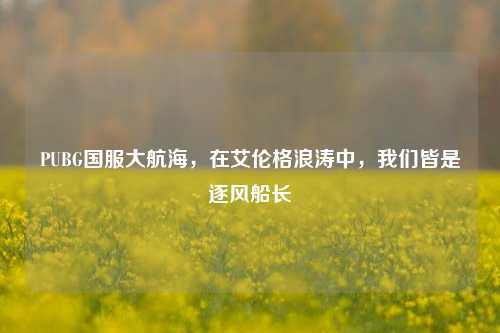 PUBG国服大航海,在艾伦格浪涛中,我们皆是逐风船长