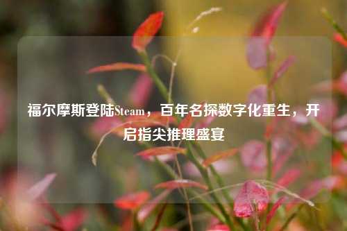 福尔摩斯登陆Steam,百年名探数字化重生,开启指尖推理盛宴