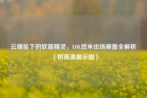 云端坠下的软萌精灵,LOL悠米出场画面全解析(附高清展示图)