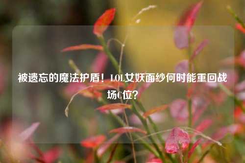 被遗忘的魔法护盾！LOL女妖面纱何时能重回战场C位？