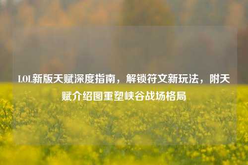 LOL新版天赋深度指南,解锁符文新玩法,附天赋介绍图重塑峡谷战场格局