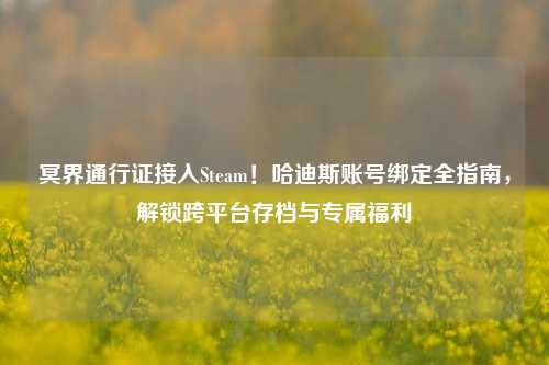 冥界通行证接入Steam!哈迪斯账号绑定全指南,解锁跨平台存档与专属福利