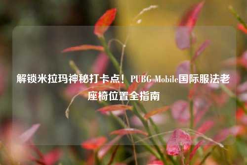 解锁米拉玛神秘打卡点！PUBG Mobile国际服法老座椅位置全指南