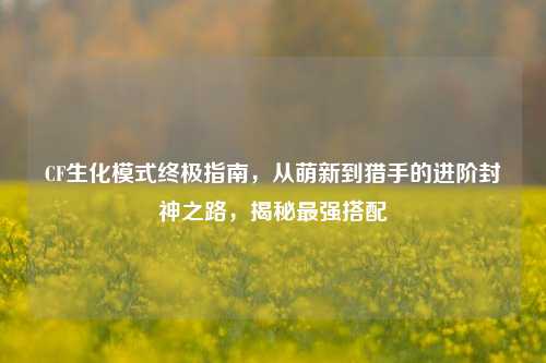 CF生化模式终极指南，从萌新到猎手的进阶封神之路，揭秘最强搭配