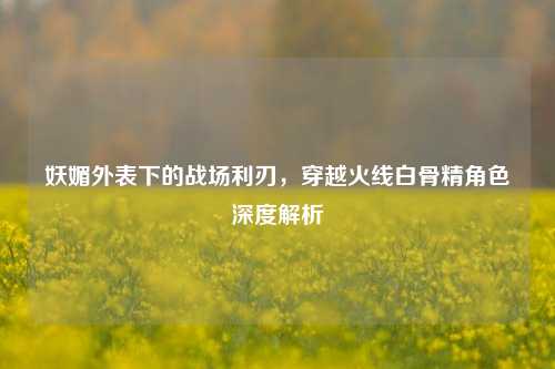 妖媚外表下的战场利刃,穿越火线白骨精角色深度解析