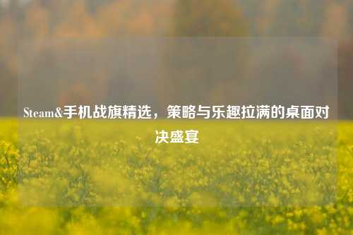 Steam&手机战旗精选,策略与乐趣拉满的桌面对决盛宴