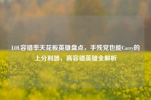LOL容错率天花板英雄盘点,手残党也能Carry的上分利器,高容错英雄全解析