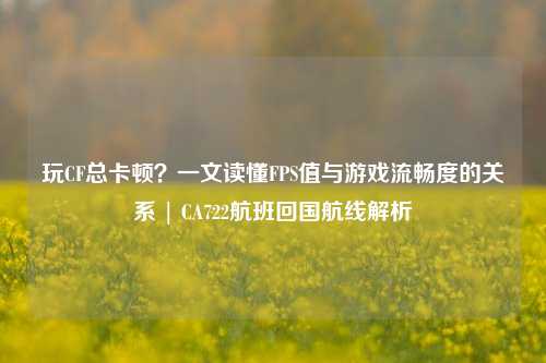 玩CF总卡顿？一文读懂FPS值与游戏流畅度的关系 | CA722航班回国航线解析