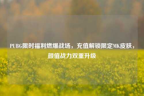 PUBG限时福利燃爆战场，充值解锁限定MK皮肤，颜值战力双重升级