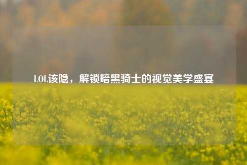 LOL该隐,解锁暗黑骑士的视觉美学盛宴