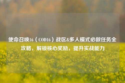 使命召唤16(COD16)战区&多人模式必做任务全攻略,解锁核心奖励,提升实战能力