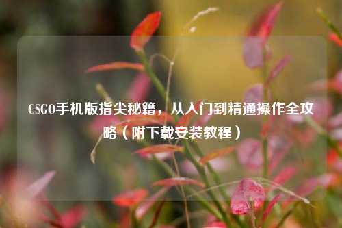 CSGO手机版指尖秘籍,从入门到精通操作全攻略(附下载安装教程)