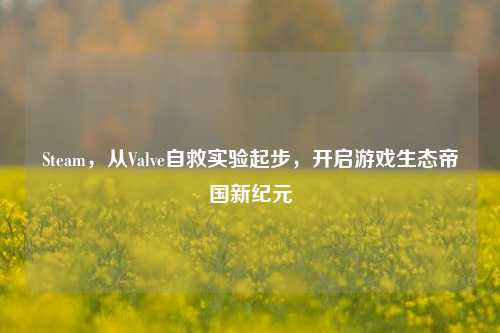 Steam,从Valve自救实验起步,开启游戏生态帝国新纪元