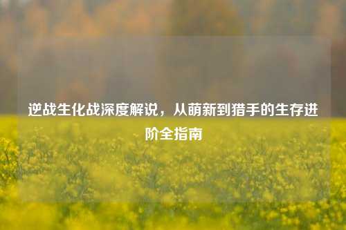 逆战生化战深度解说，从萌新到猎手的生存进阶全指南