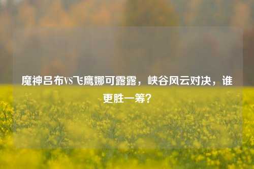 魔神吕布VS飞鹰娜可露露，峡谷风云对决，谁更胜一筹？
