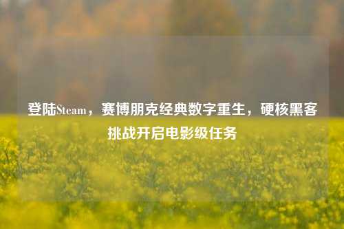 登陆Steam,赛博朋克经典数字重生,硬核黑客挑战开启电影级任务
