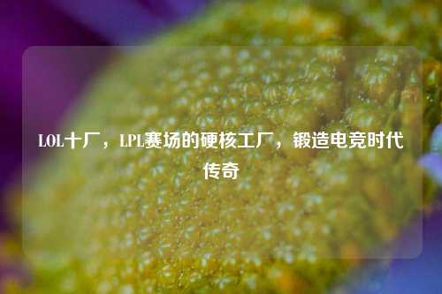 LOL十厂，LPL赛场的硬核工厂，锻造电竞时代传奇