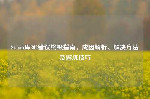 Steam库302错误终极指南,成因解析、解决方法及避坑技巧