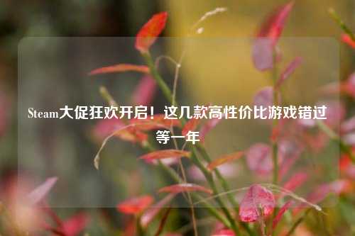 Steam大促狂欢开启！这几款高性价比游戏错过等一年