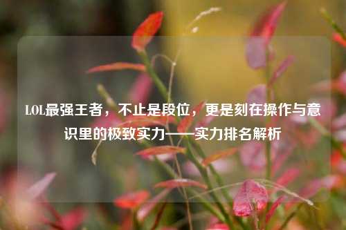 LOL最强王者,不止是段位,更是刻在操作与意识里的极致实力——实力排名解析