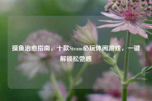 摸鱼治愈指南，十款Steam必玩休闲游戏，一键解锁松弛感