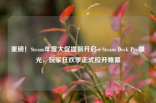 重磅!Steam年度大促提前开启+Steam Deck Pro曝光,玩家狂欢季正式拉开帷幕
