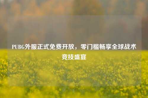 PUBG外服正式免费开放,零门槛畅享全球战术竞技盛宴
