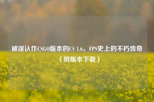 被误认作CSGO版本的CS 1.6,FPS史上的不朽传奇(附版本下载)