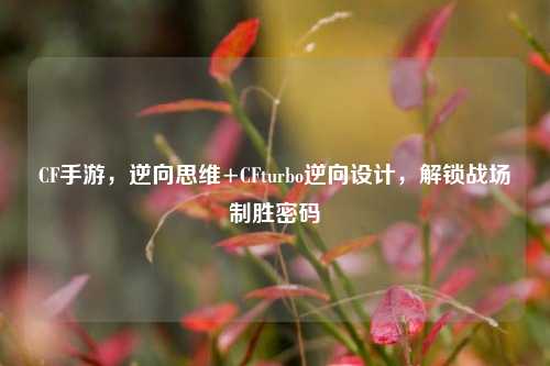 CF手游,逆向思维+CFturbo逆向设计,解锁战场制胜密码