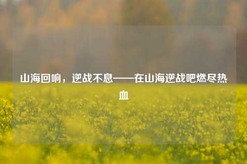 山海回响,逆战不息——在山海逆战吧燃尽热血