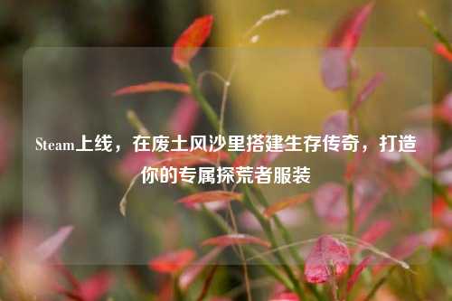Steam上线,在废土风沙里搭建生存传奇,打造你的专属探荒者服装