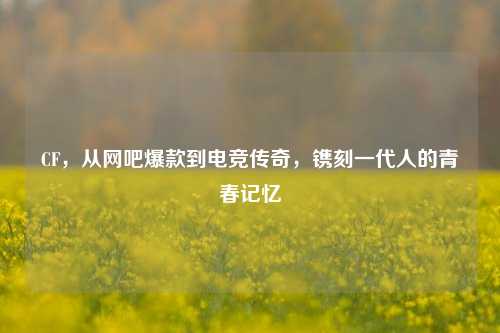 CF，从网吧爆款到电竞传奇，镌刻一代人的青春记忆