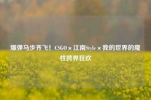 爆弹马步齐飞!CSGO×江南Style×我的世界的魔性跨界狂欢