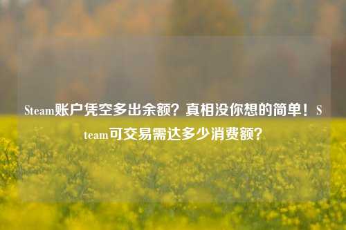 Steam账户凭空多出余额？真相没你想的简单！Steam可交易需达多少消费额？