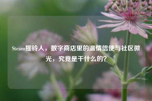 Steam摇铃人,数字商店里的温情信使与社区微光,究竟是干什么的?