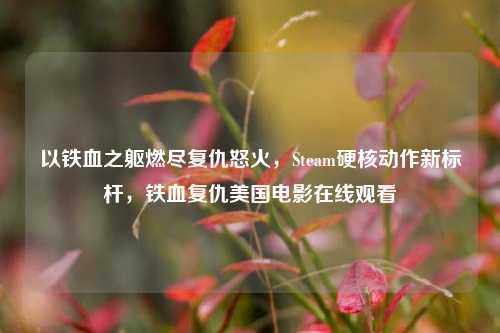 以铁血之躯燃尽复仇怒火，Steam硬核动作新标杆，铁血复仇美国电影在线观看