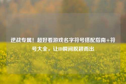 逆战专属!超好看游戏名字符号搭配指南+符号大全,让ID瞬间脱颖而出