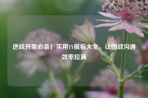 逆战开黑必备!实用YY模板大全,让团战沟通效率拉满