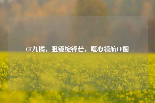 CF九橘,狙镜绽锋芒,暖心领航CF圈
