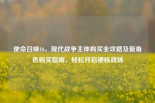 使命召唤16，现代战争主体购买全攻略及新角色购买指南，轻松开启硬核战场