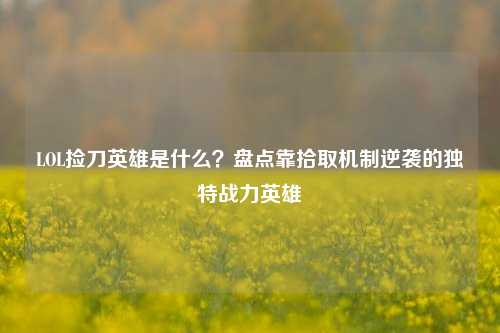 LOL捡刀英雄是什么?盘点靠拾取机制逆袭的独特战力英雄