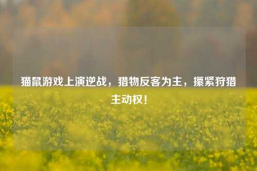 猫鼠游戏上演逆战,猎物反客为主,攥紧狩猎主动权!