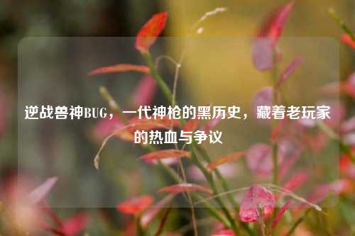 逆战兽神BUG，一代神枪的黑历史，藏着老玩家的热血与争议