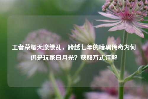 王者荣耀天魔缭乱,跨越七年的暗黑传奇为何仍是玩家白月光?获取方式详解