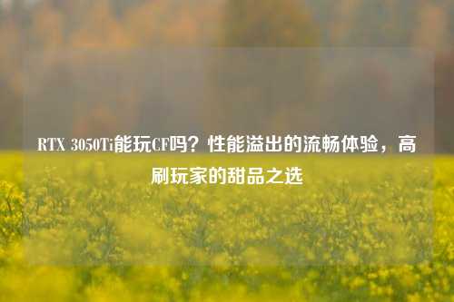 RTX 3050Ti能玩CF吗?性能溢出的流畅体验,高刷玩家的甜品之选