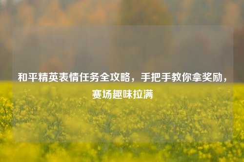 和平精英表情任务全攻略，手把手教你拿奖励，赛场趣味拉满